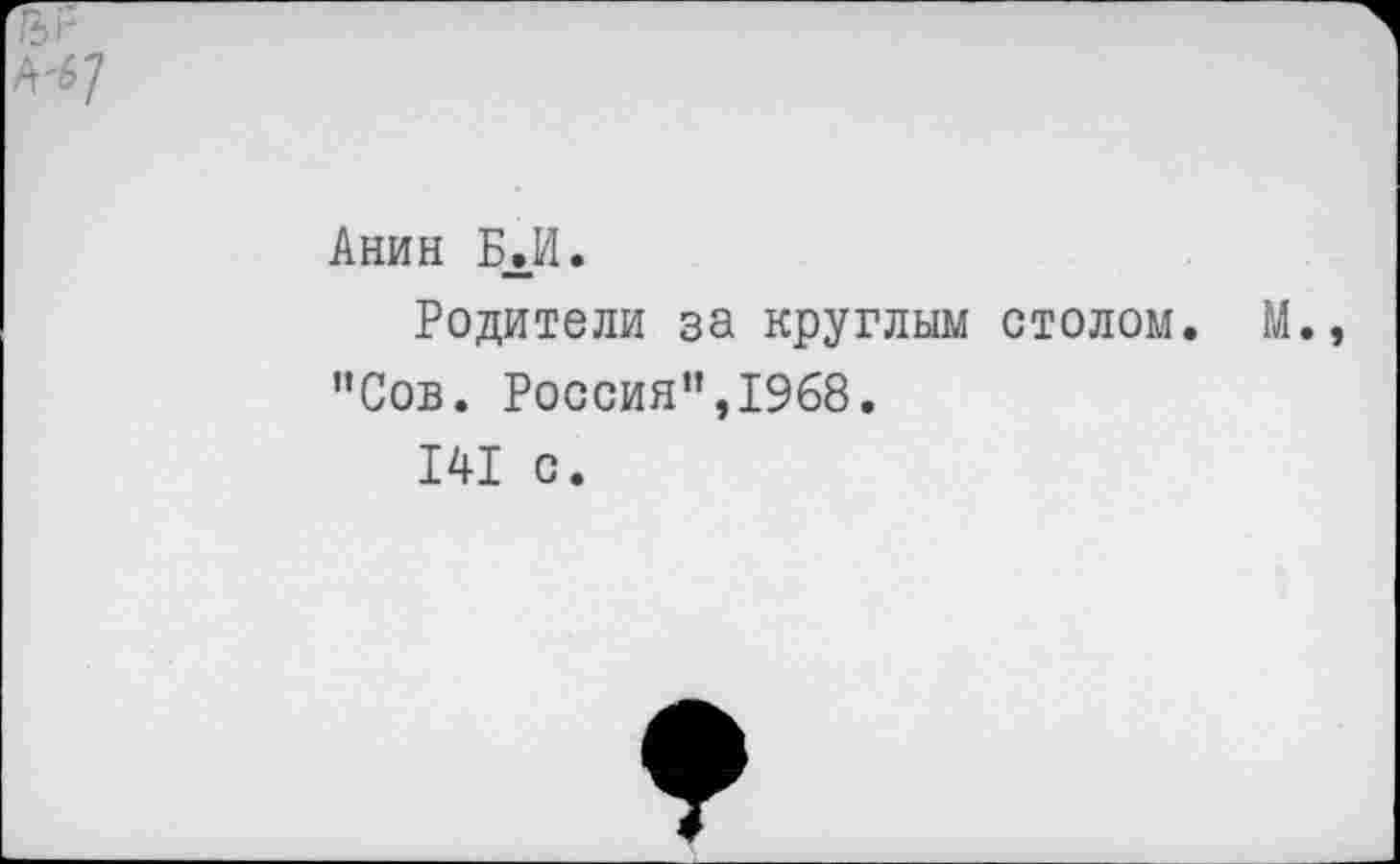 ﻿Анин БЛИ.
Родители за круглым столом. М., "Сов. Россия",1968.
141 с.